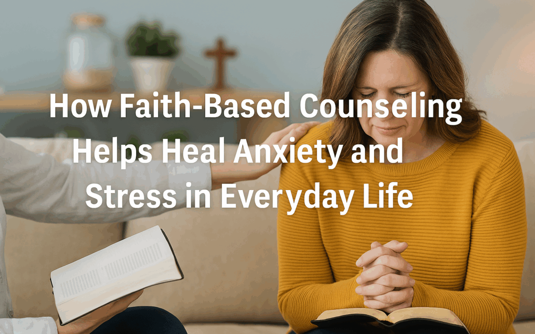 How Faith-Based Counseling Helps Heal Anxiety and Stress in Everyday Life